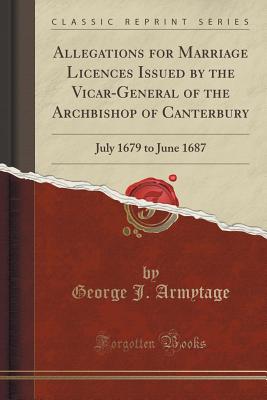 Allegations for Marriage Licences Issued by the Vicar-General of the Archbishop of Canterbury: July 1679 to June 1687 (Classic Reprint) - Armytage, George J