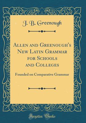 Allen and Greenough's New Latin Grammar for Schools and Colleges: Founded on Comparative Grammar (Classic Reprint) - Greenough, J B