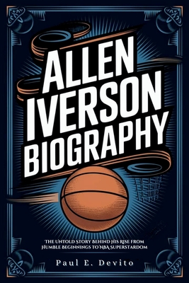 Allen Iverson Biography: The Untold Story Behind His Rise from Humble Beginnings to NBA Superstardom - E DeVito, Paul