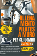 Allenamento Pilates a muro per uomini over 40: esercizi di perdita di peso completamente illustrati per sviluppare la forza del core, aumentare la flessibilit e migliorare la mobilit e l'equilibrio