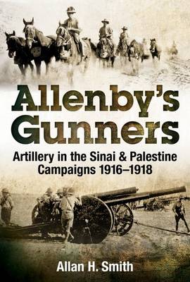 Allenby's Gunners: Artillery in the Sinai & Palestine Campaigns 1916-1918 - Smith, Alan H.