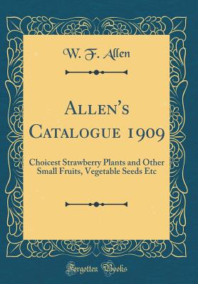 Allen's Catalogue 1909: Choicest Strawberry Plants and Other Small Fruits, Vegetable Seeds Etc (Classic Reprint) - Allen, W F