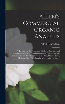 Allen's Commercial Organic Analysis: A Treatise On the Properties, Modes of Assaying, and Proximate Analytical Examination of the Various Organic Chemicals and Products Employed in the Arts, Manufactures, Medicine, Etc., With Concise Methods for the Detec - Allen, Alfred Henry