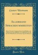 Allerhand Sprachdummheiten: Kleine Deutsche Grammatik Des Zweifelhaften, Des Falschen Und Des Hlichen; Ein Hilfsbuch Fr Alle Die Sich ffentlich Der Deutschen Sprache Bedienen (Classic Reprint)