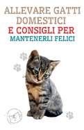 Allevare Gatti Domestici e Consigli per Mantenerli Felici