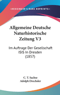 Allgemeine Deutsche Naturhistorische Zeitung V3: Im Auftrage Der Gesellschaft Isis in Dresden (1857)