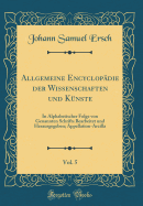 Allgemeine Encyclop?die Der Wissenschaften Und K?nste, Vol. 5: In Alphabetischer Folge Von Genannten Schrifts Bearbeitet Und Herausgegeben; Appellation-Arzilla (Classic Reprint)