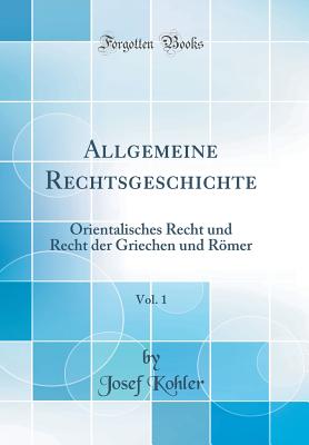 Allgemeine Rechtsgeschichte, Vol. 1: Orientalisches Recht Und Recht Der Griechen Und Romer (Classic Reprint) - Kohler, Josef