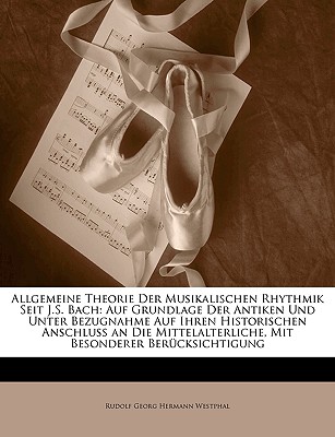 Allgemeine Theorie Der Musikalischen Rhythmik Seit J.S. Bach: Auf Grundlage Der Antiken Und Unter Bezugnahme Auf Ihren Historischen Anschluss an Die Mittelalterliche, Mit Besonderer Berucksichtigung - Westphal, Rudolf Georg Hermann