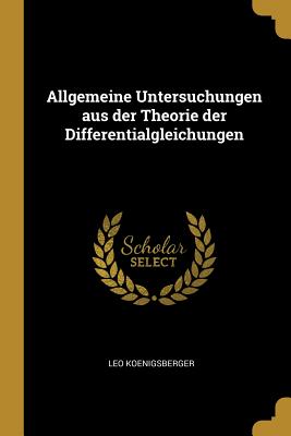 Allgemeine Untersuchungen aus der Theorie der Differentialgleichungen - Koenigsberger, Leo