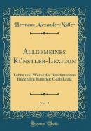 Allgemeines Knstler-Lexicon, Vol. 2: Leben Und Werke Der Berhmtesten Bildenden Knstler; Gaab Lezla (Classic Reprint)