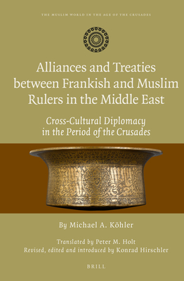 Alliances and Treaties Between Frankish and Muslim Rulers in the Middle East: Cross-Cultural Diplomacy in the Period of the Crusades - Khler, Michael, and Hirschler, Konrad (Editor), and Holt, Peter M (Translated by)
