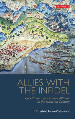 Allies with the Infidel: The Ottoman and French Alliance in the Sixteenth Century - Isom-Verhaaren, Christine