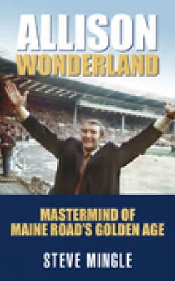 Allison Wonderland: MasterMind of Maine Road's Golden Age - Mingle, Steve