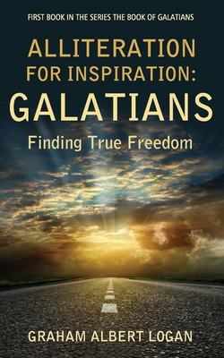Alliteration for Inspiration: GALATIANS: Finding True Freedom - Logan, Graham Albert