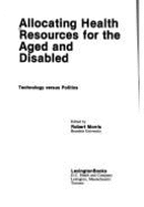 Allocating Health Resources for the Aged and Disabled: Technology Versus Politics - Morris, Robert