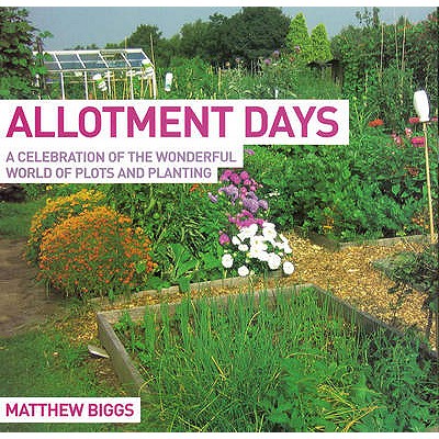 Allotment Days: A Celebration of the Wonderful World of Plots and Planting - Biggs, Matthew