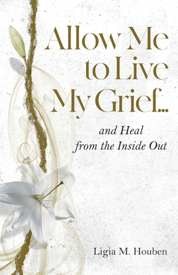 Allow Me to Live My Grief...and Heal from the Inside Out - Houben, Ligia M