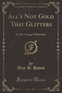 All's Not Gold That Glitters: Or the Young Californian (Classic Reprint)