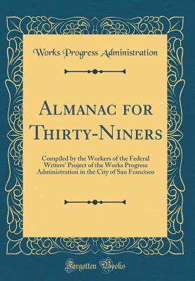 Almanac for Thirty-Niners: Compiled by the Workers of the Federal Writers' Project of the Works Progress Administration in the City of San Francisco (Classic Reprint) - Administration, Works Progress