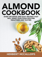 Almond Cookbook: Over 100 Quick and Easy Recipes That Will Make Your Food Routine Healthier and Tastier