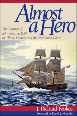 Almost a Hero: The Voyages of John Meares, R.N., to China, Hawaii and the Northwest Coast - Nokes, J Richard, and Nicandri, David L (Foreword by)