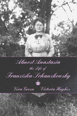 Almost Anastasia: The Life of Franziska Schanzkowsky - Hughes, Victoria, and Green, Vera