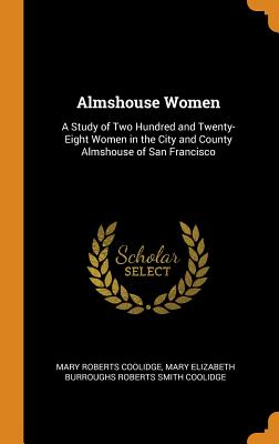 Almshouse Women: A Study of Two Hundred and Twenty-Eight Women in the City and County Almshouse of San Francisco - Coolidge, Mary Roberts, and Coolidge, Mary Elizabeth Burroughs Rober