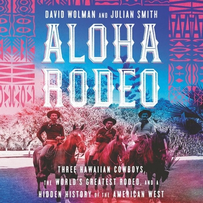 Aloha Rodeo: Three Hawaiian Cowboys, the World's Greatest Rodeo, and a Hidden History of the American West - Wolman, David, and Smith, Julian, and Griffith, Kaleo (Read by)