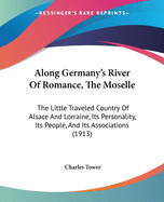 Along Germany's River Of Romance, The Moselle: The Little Traveled Country Of Alsace And Lorraine, Its Personality, Its People, And Its Associations (1913)