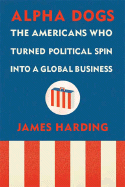 Alpha Dogs: The Americans Who Turned Political Spin Into a Global Business