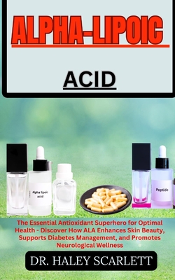 Alpha-Lipoic Acid: The Essential Antioxidant Superhero for Optimal Health - Discover How ALA Enhances Skin Beauty, Supports Diabetes Management, and Promotes Neurological Wellness - Scarlett, Haley, Dr.
