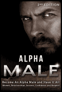 Alpha Male: Become an Alpha Male and Have It All: Women, Relationships, Success, Confidence and Respect!