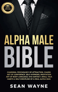 Alpha Male Bible: Charisma, Psychology of Attraction, Charm. Art of Confidence, Self-Hypnosis, Meditation. Art of Body Language, Eye Contact, Small Talk. Habits & Self-Discipline of a Real Alpha Man. NEW VERSION