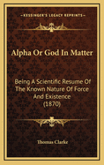 Alpha or God in Matter: Being a Scientific Resume of the Known Nature of Force and Existence (1870)