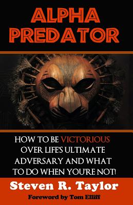 Alpha Predator: How To Be Victorious Over Life's Ultimate Adversary And What To Do When You're Not - Taylor, Steven R