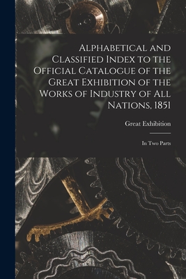 Alphabetical and Classified Index to the Official Catalogue of the Great Exhibition of the Works of Industry of All Nations, 1851: in Two Parts - Great Exhibition (1851 London, Engl (Creator)