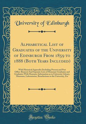 Alphabetical List of Graduates of the University of Edinburgh from 1859 to 1888 (Both Years Included): With Historical Appendix (Including Present and Past Office-Bearers) and Separate Lists of Honorary Graduates and Graduates with Honours; Information as - Edinburgh, University Of