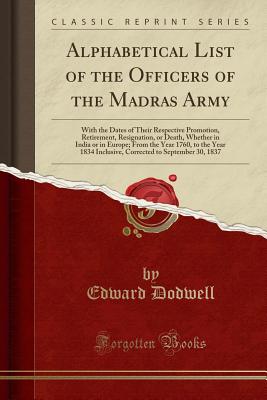 Alphabetical List of the Officers of the Madras Army: With the Dates of Their Respective Promotion, Retirement, Resignation, or Death, Whether in India or in Europe; From the Year 1760, to the Year 1834 Inclusive, Corrected to September 30, 1837 - Dodwell, Edward