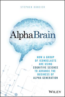 AlphaBrain: How a Group of Iconoclasts Are Using Cognitive Science to Advance the Business of Alpha Generation - Duneier, Stephen