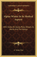 Alpine Winter in Its Medical Aspects: With Notes on Davos Platz, Wiesen, St. Moritz and the Maloja