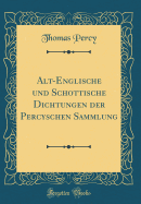 Alt-Englische Und Schottische Dichtungen Der Percyschen Sammlung (Classic Reprint)