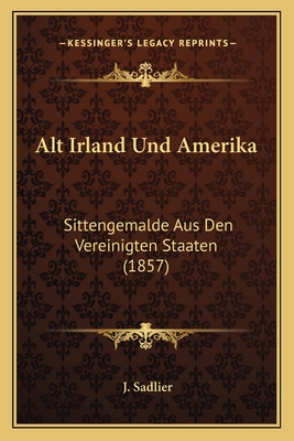 Alt Irland Und Amerika: Sittengemalde Aus Den Vereinigten Staaten (1857) - Sadlier, J, Mrs.