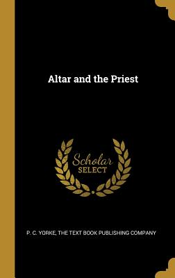 Altar and the Priest - Yorke, P C, and The Text Book Publishing Company (Creator)