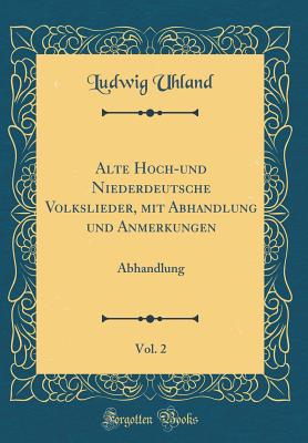 Alte Hoch-Und Niederdeutsche Volkslieder, Mit Abhandlung Und Anmerkungen, Vol. 2: Abhandlung (Classic Reprint) - Uhland, Ludwig