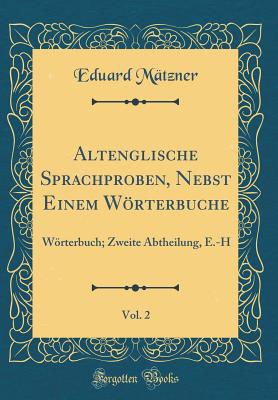 Altenglische Sprachproben, Nebst Einem Wrterbuche, Vol. 2: Wrterbuch; Zweite Abtheilung, E.-H (Classic Reprint) - Matzner, Eduard