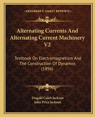 Alternating Currents and Alternating Current Machinery V2: Textbook on Electromagnetism and the Construction of Dynamos (1896) - Jackson, Dugald Caleb, and Jackson, John Price
