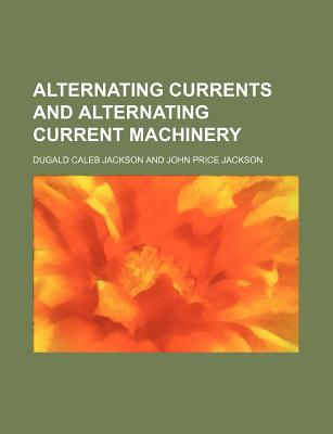Alternating Currents and Alternating Current Machinery - Jackson, Dugald Caleb