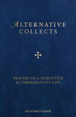 Alternative Collects: Prayers to a Disruptive and Compassionate God - Turner, Graham