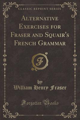 Alternative Exercises for Fraser and Squair's French Grammar (Classic Reprint) - Fraser, William Henry